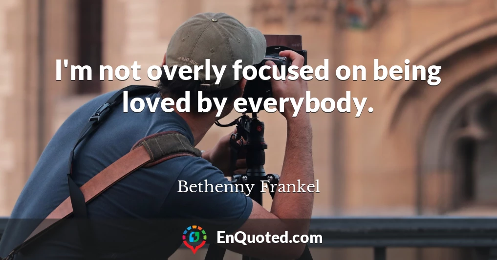 I'm not overly focused on being loved by everybody.