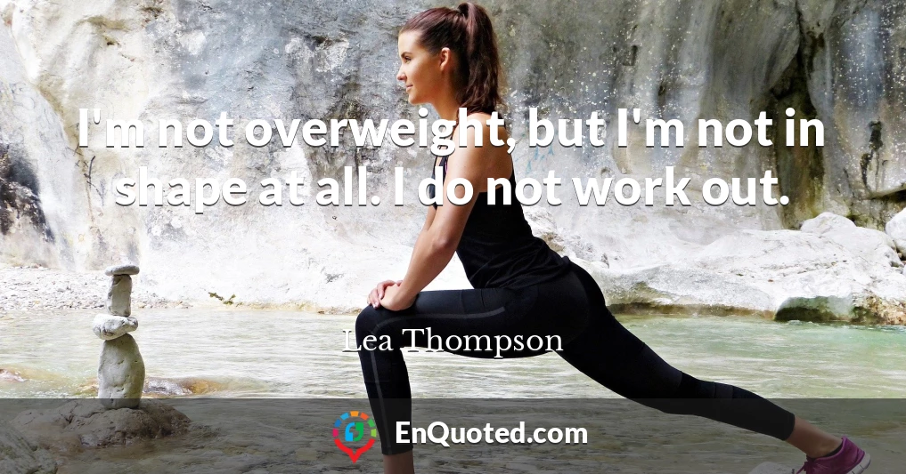 I'm not overweight, but I'm not in shape at all. I do not work out.