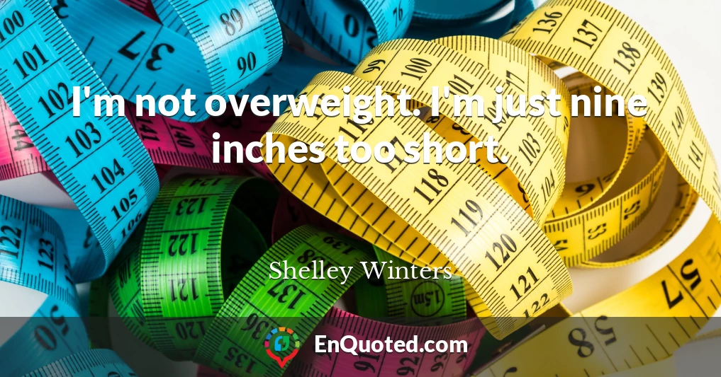I'm not overweight. I'm just nine inches too short.