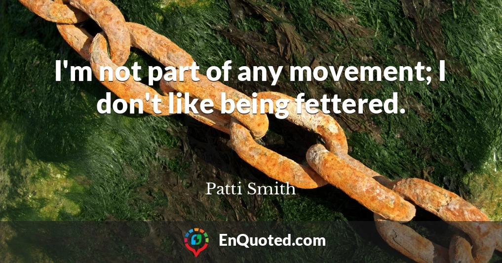 I'm not part of any movement; I don't like being fettered.