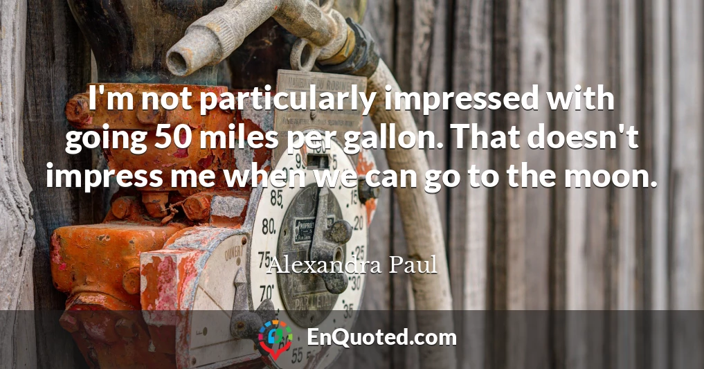 I'm not particularly impressed with going 50 miles per gallon. That doesn't impress me when we can go to the moon.