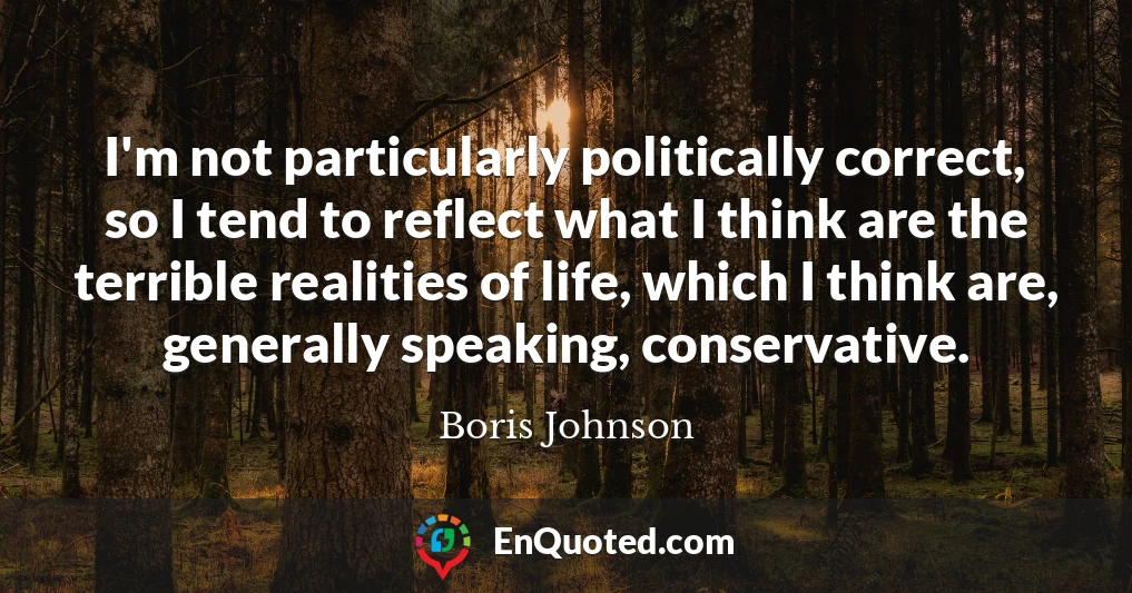 I'm not particularly politically correct, so I tend to reflect what I think are the terrible realities of life, which I think are, generally speaking, conservative.