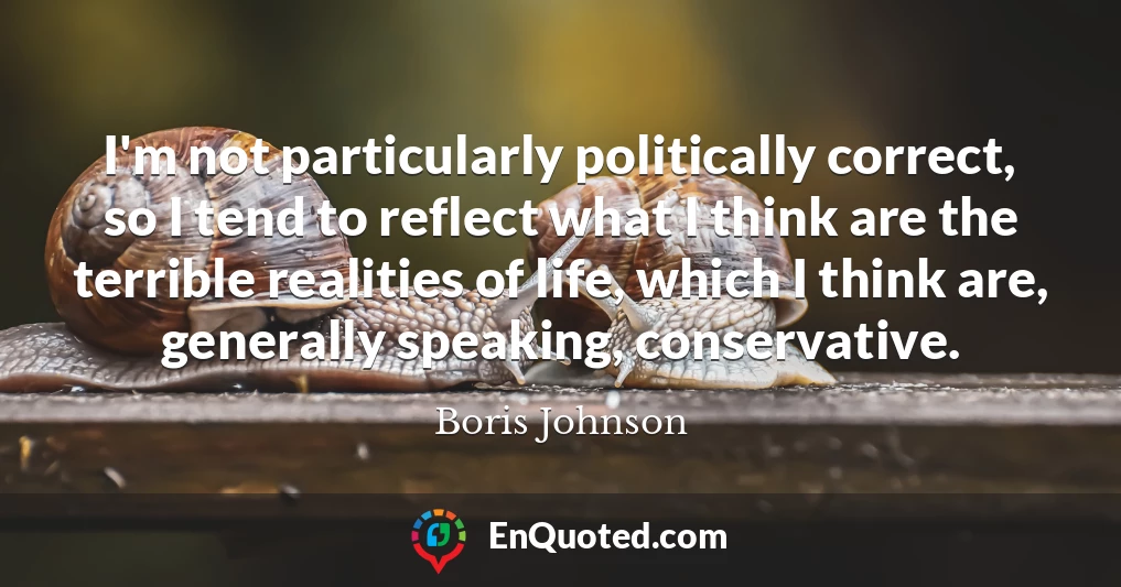 I'm not particularly politically correct, so I tend to reflect what I think are the terrible realities of life, which I think are, generally speaking, conservative.