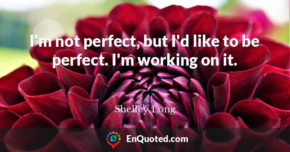 I'm not perfect, but I'd like to be perfect. I'm working on it.