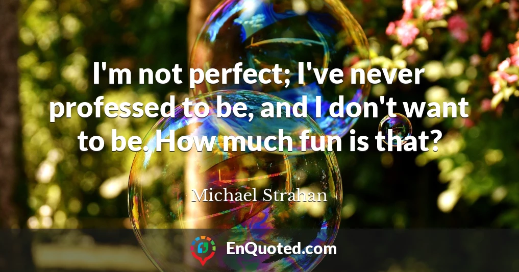 I'm not perfect; I've never professed to be, and I don't want to be. How much fun is that?