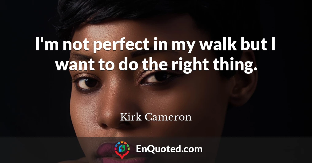 I'm not perfect in my walk but I want to do the right thing.