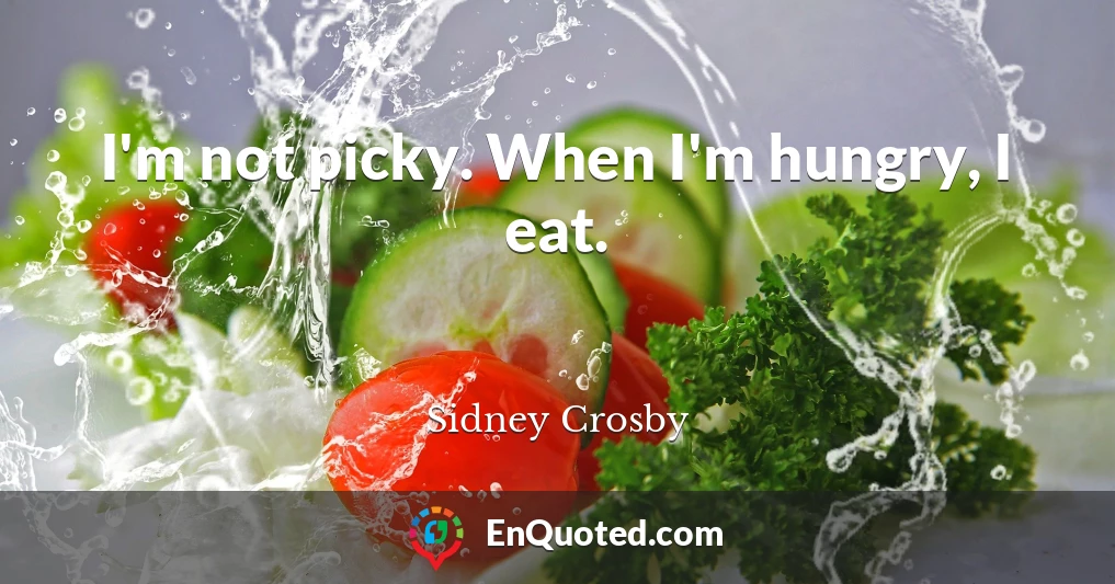 I'm not picky. When I'm hungry, I eat.