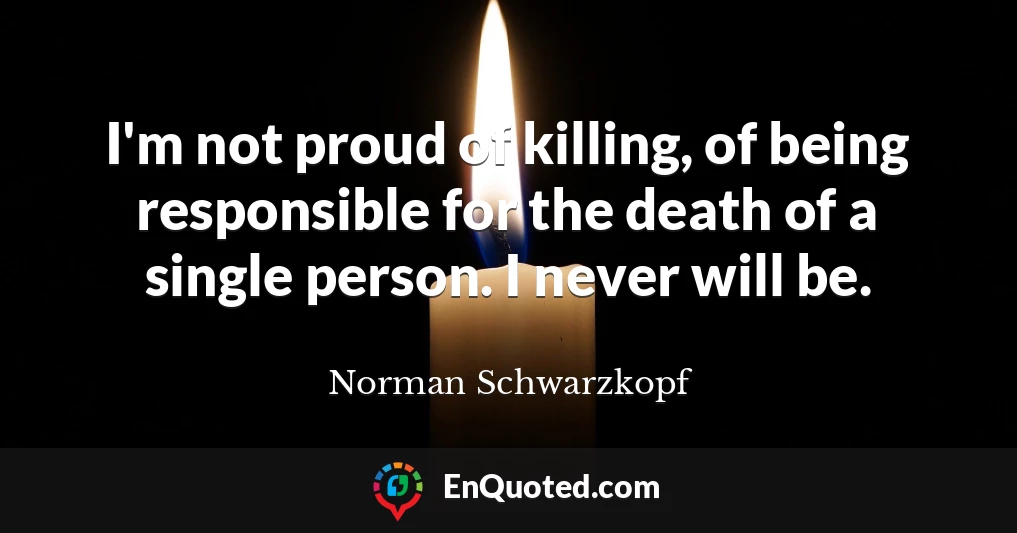I'm not proud of killing, of being responsible for the death of a single person. I never will be.