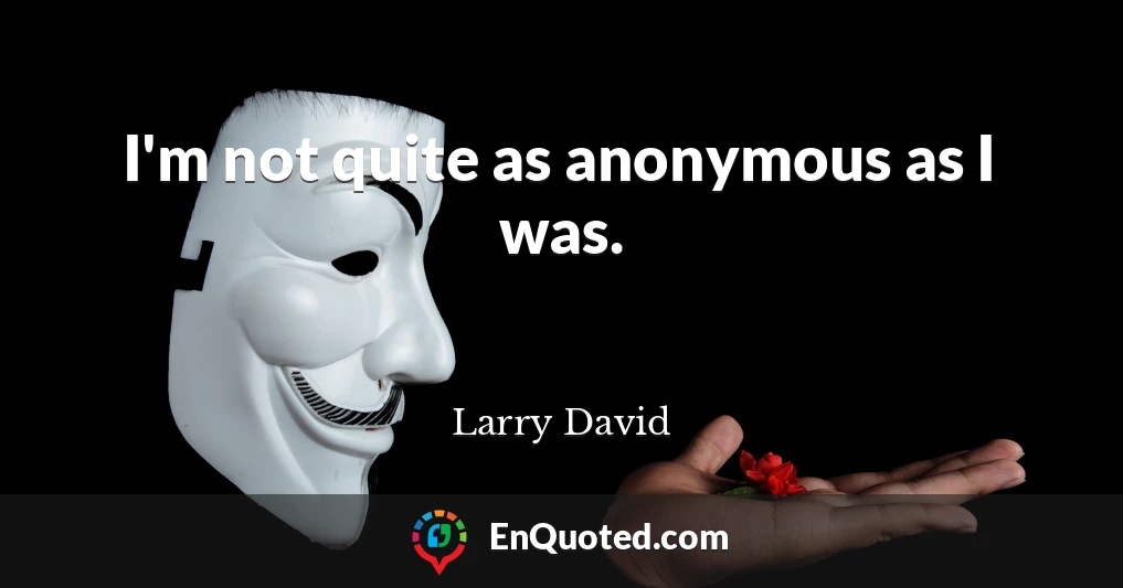 I'm not quite as anonymous as I was.