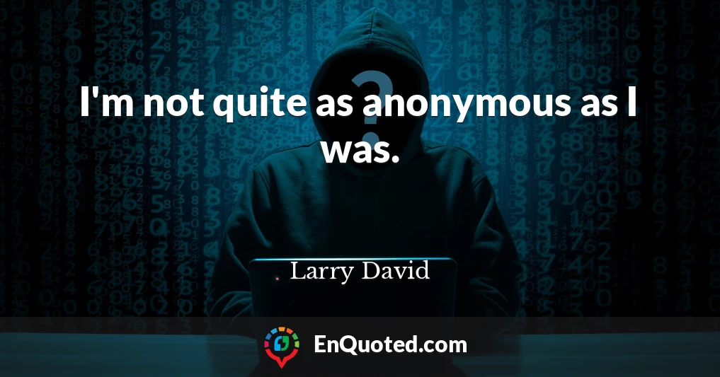 I'm not quite as anonymous as I was.