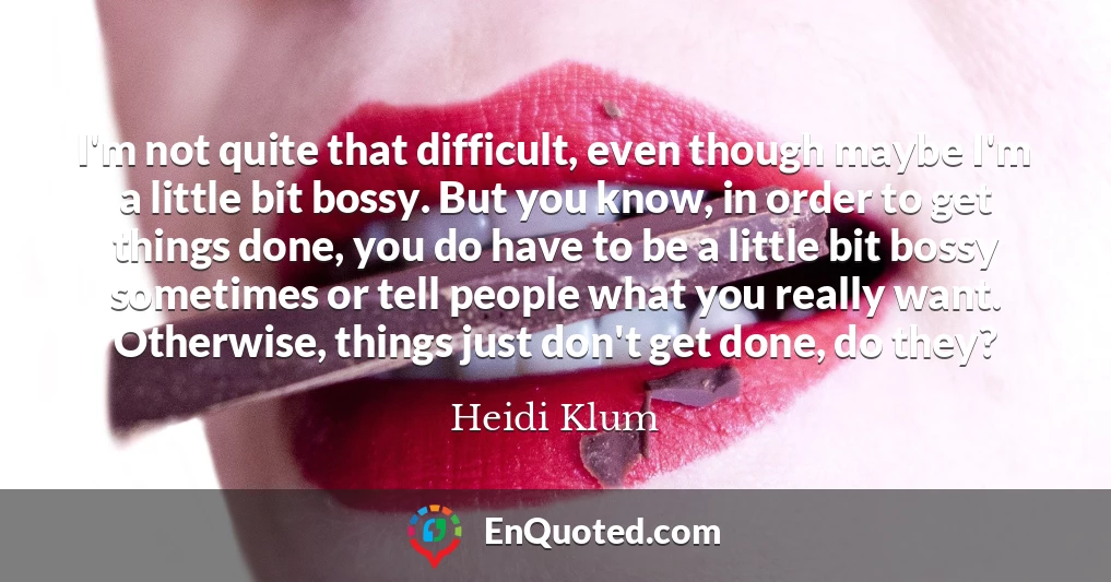 I'm not quite that difficult, even though maybe I'm a little bit bossy. But you know, in order to get things done, you do have to be a little bit bossy sometimes or tell people what you really want. Otherwise, things just don't get done, do they?