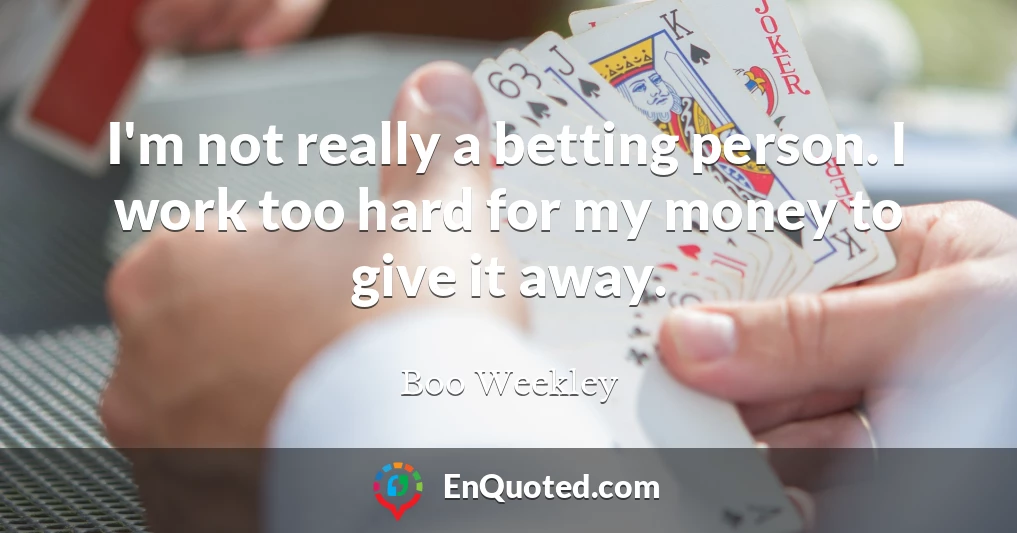 I'm not really a betting person. I work too hard for my money to give it away.