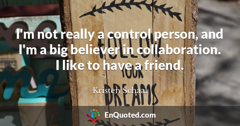 I'm not really a control person, and I'm a big believer in collaboration. I like to have a friend.