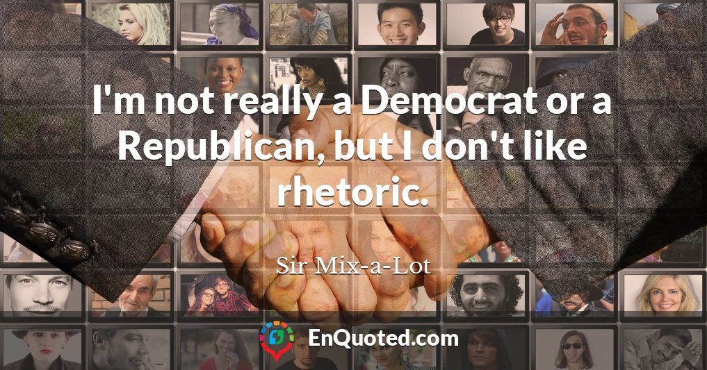 I'm not really a Democrat or a Republican, but I don't like rhetoric.