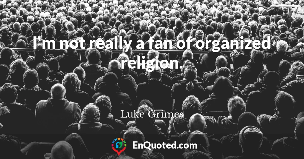 I'm not really a fan of organized religion.