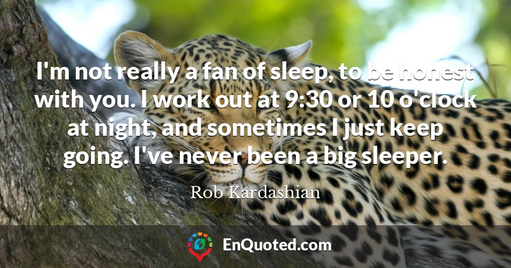 I'm not really a fan of sleep, to be honest with you. I work out at 9:30 or 10 o'clock at night, and sometimes I just keep going. I've never been a big sleeper.