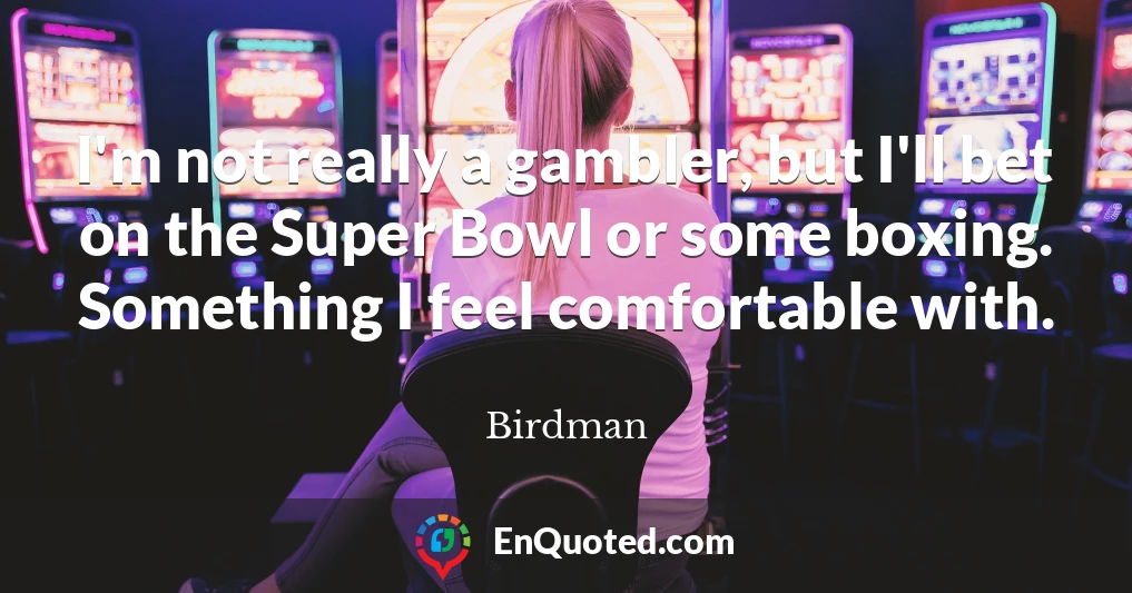 I'm not really a gambler, but I'll bet on the Super Bowl or some boxing. Something I feel comfortable with.