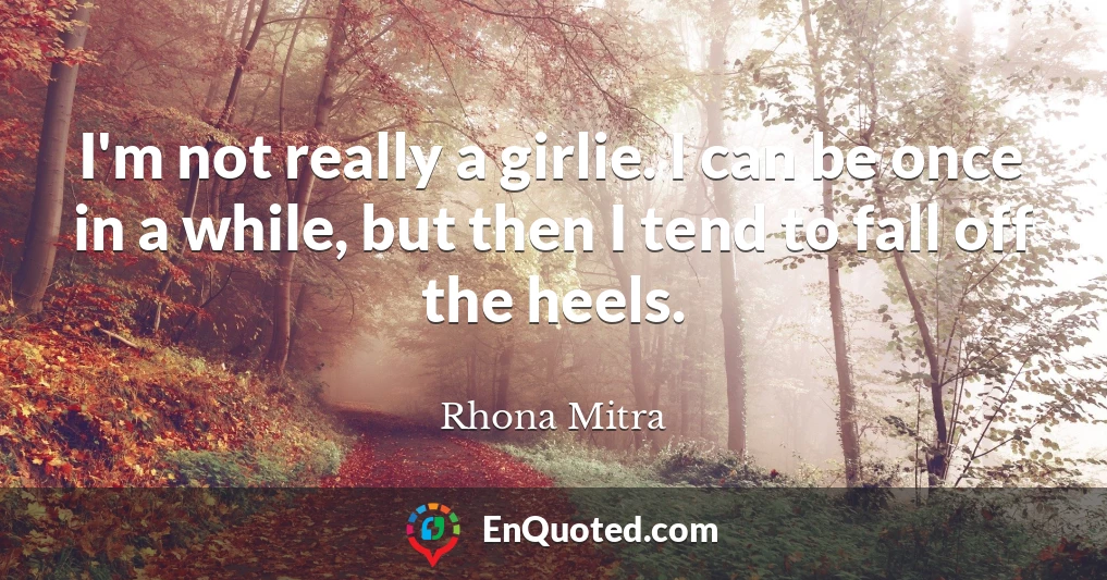 I'm not really a girlie. I can be once in a while, but then I tend to fall off the heels.