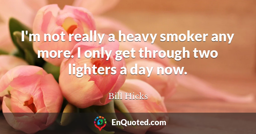 I'm not really a heavy smoker any more. I only get through two lighters a day now.