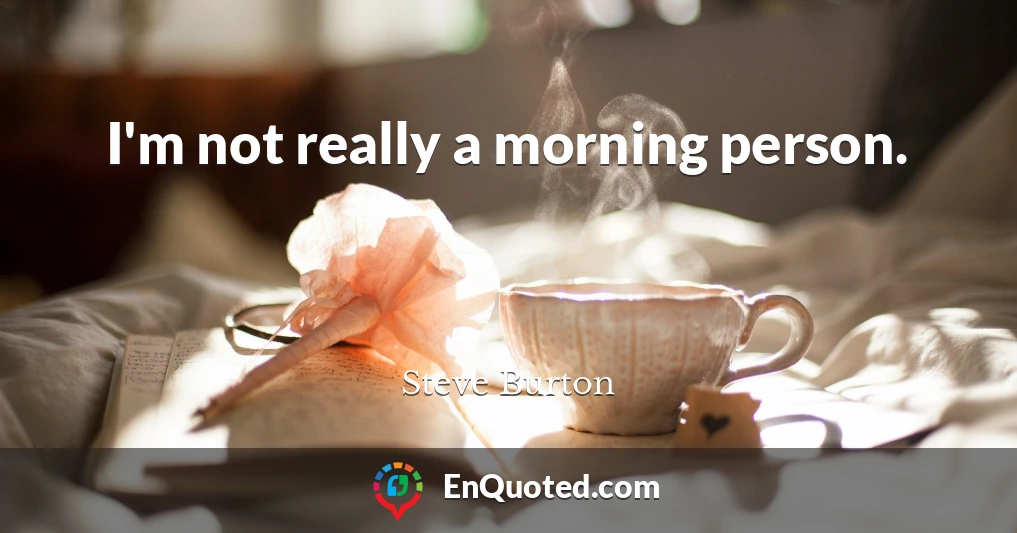 I'm not really a morning person.