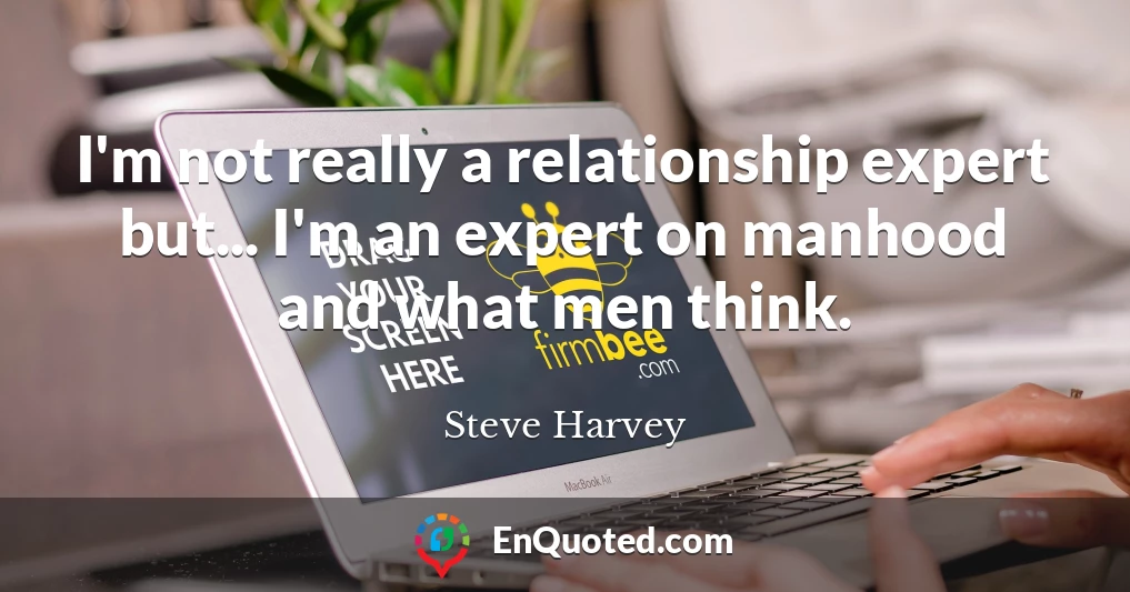 I'm not really a relationship expert but... I'm an expert on manhood and what men think.
