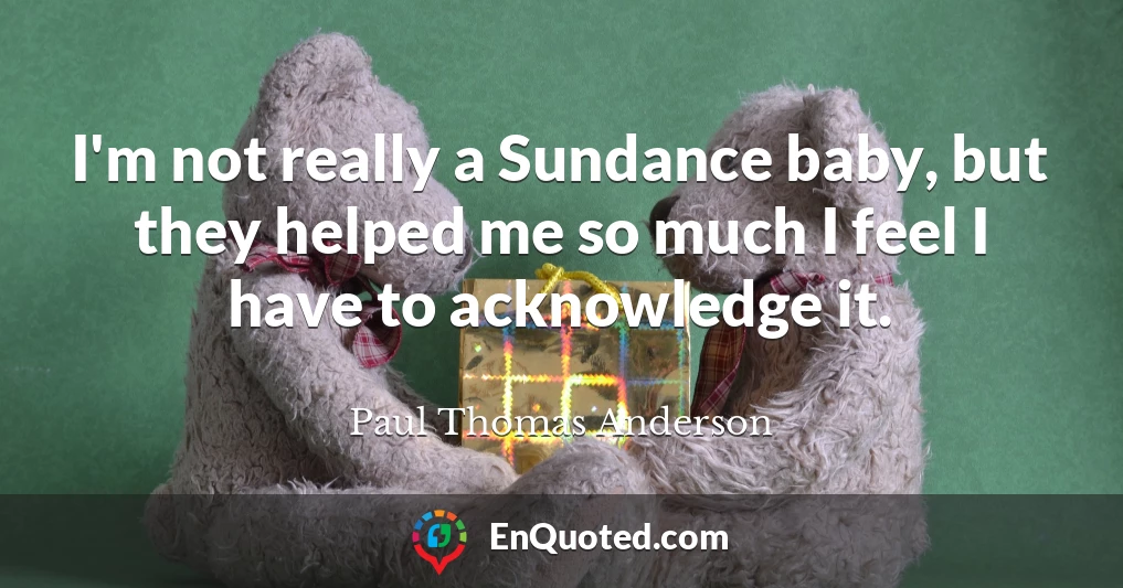 I'm not really a Sundance baby, but they helped me so much I feel I have to acknowledge it.