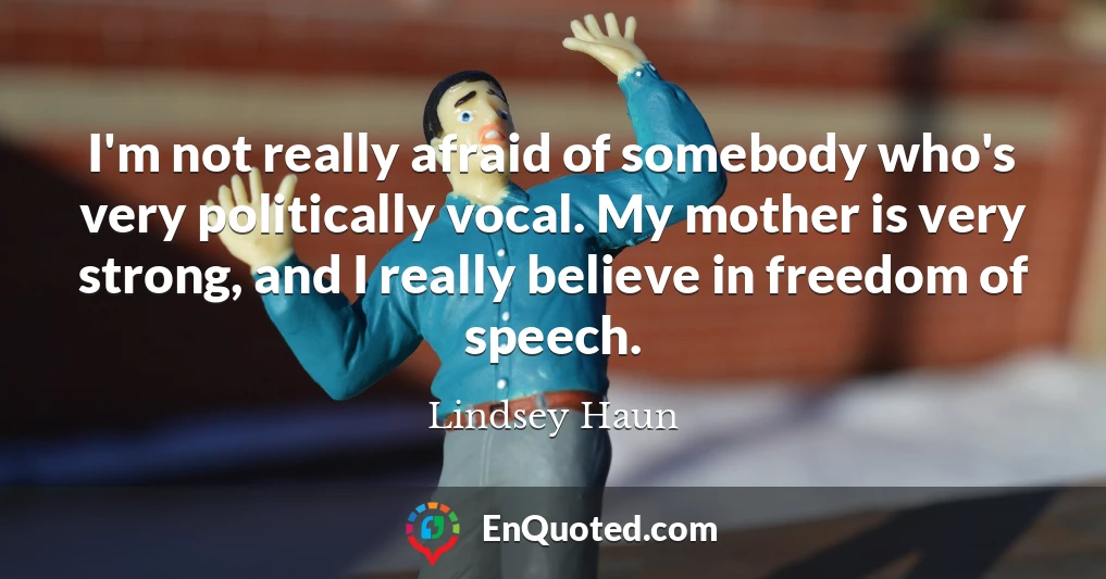 I'm not really afraid of somebody who's very politically vocal. My mother is very strong, and I really believe in freedom of speech.
