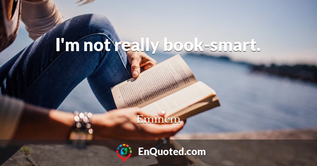 I'm not really book-smart.
