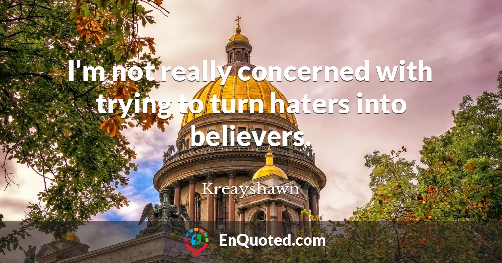 I'm not really concerned with trying to turn haters into believers.