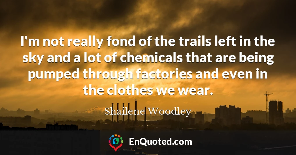 I'm not really fond of the trails left in the sky and a lot of chemicals that are being pumped through factories and even in the clothes we wear.
