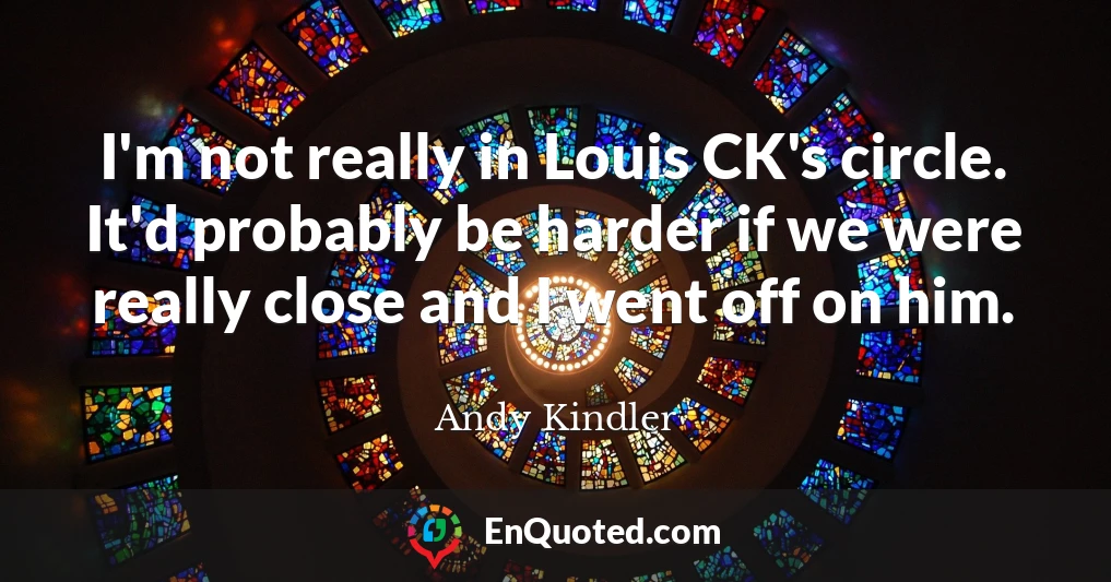 I'm not really in Louis CK's circle. It'd probably be harder if we were really close and I went off on him.