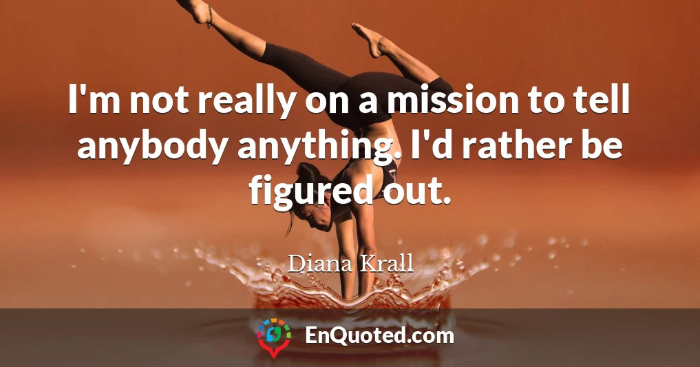 I'm not really on a mission to tell anybody anything. I'd rather be figured out.