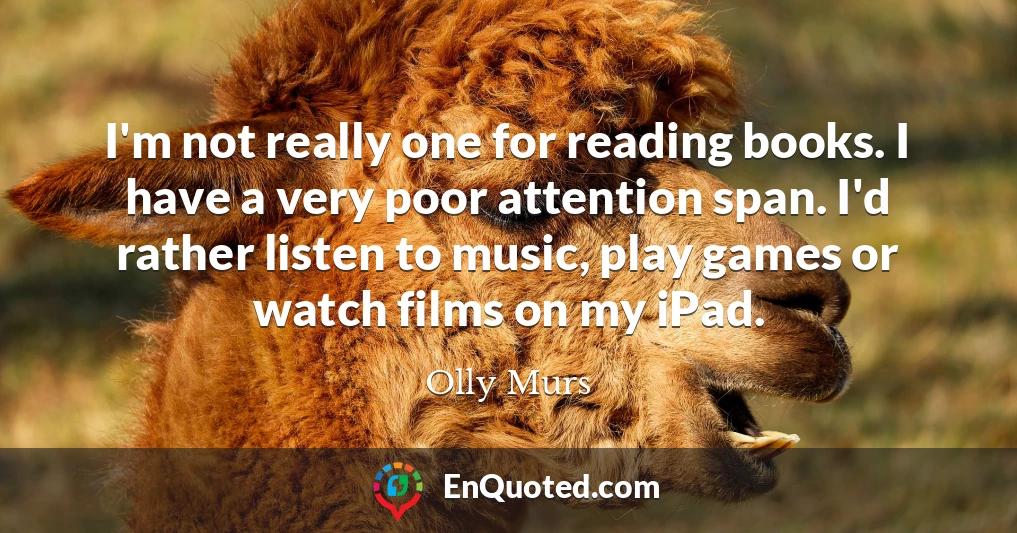 I'm not really one for reading books. I have a very poor attention span. I'd rather listen to music, play games or watch films on my iPad.