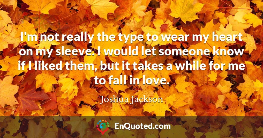 I'm not really the type to wear my heart on my sleeve. I would let someone know if I liked them, but it takes a while for me to fall in love.