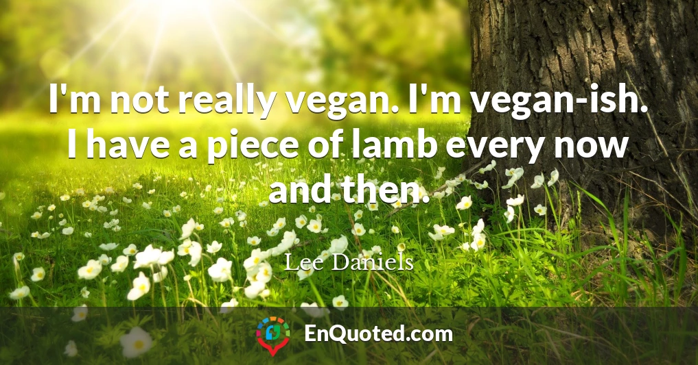 I'm not really vegan. I'm vegan-ish. I have a piece of lamb every now and then.