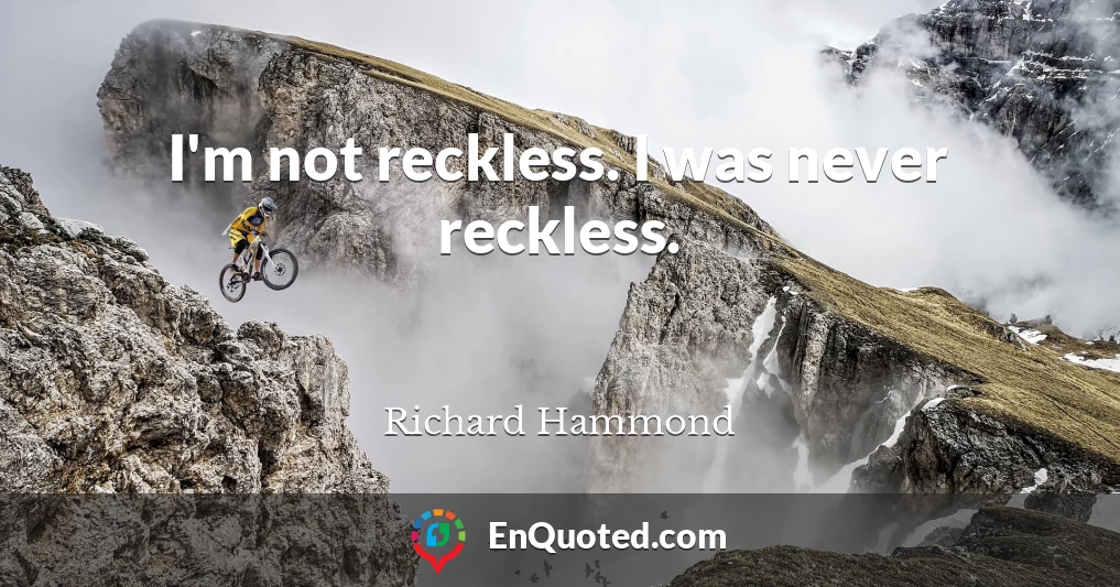 I'm not reckless. I was never reckless.