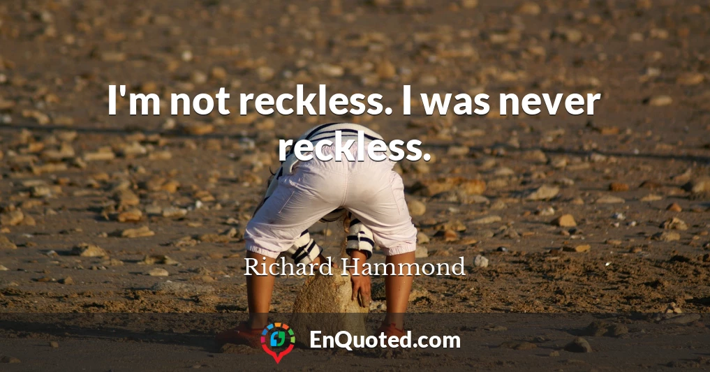 I'm not reckless. I was never reckless.