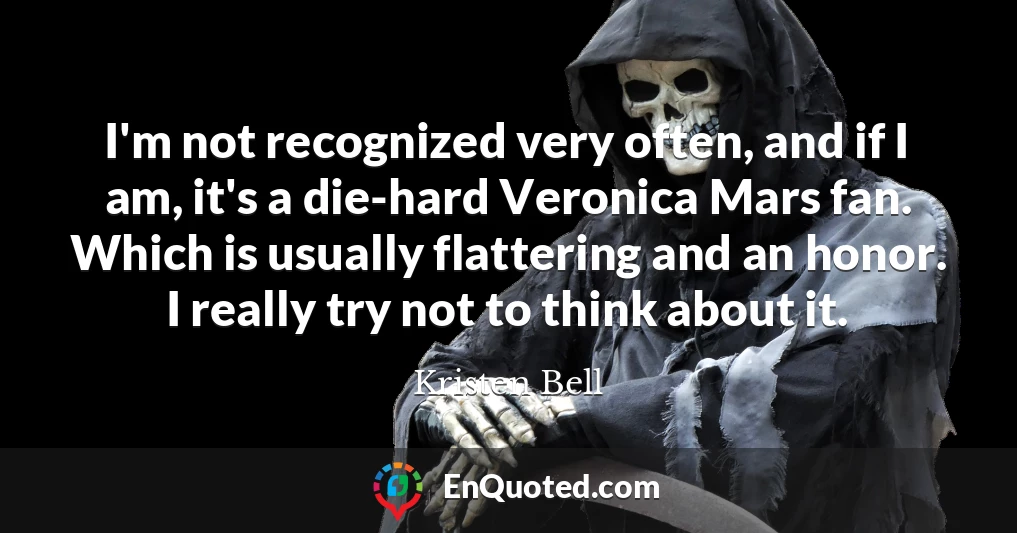 I'm not recognized very often, and if I am, it's a die-hard Veronica Mars fan. Which is usually flattering and an honor. I really try not to think about it.