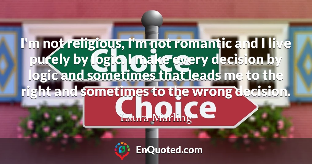 I'm not religious, I'm not romantic and I live purely by logic. I make every decision by logic and sometimes that leads me to the right and sometimes to the wrong decision.