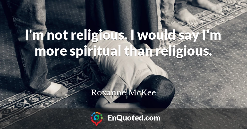 I'm not religious. I would say I'm more spiritual than religious.