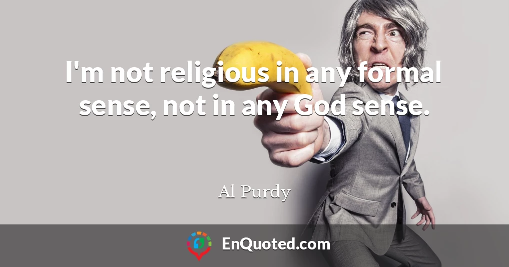 I'm not religious in any formal sense, not in any God sense.
