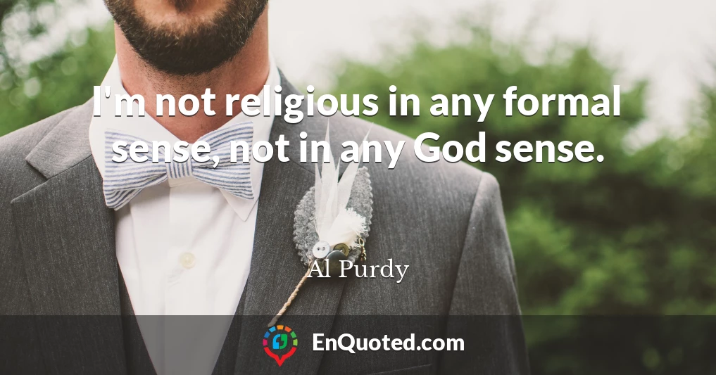 I'm not religious in any formal sense, not in any God sense.