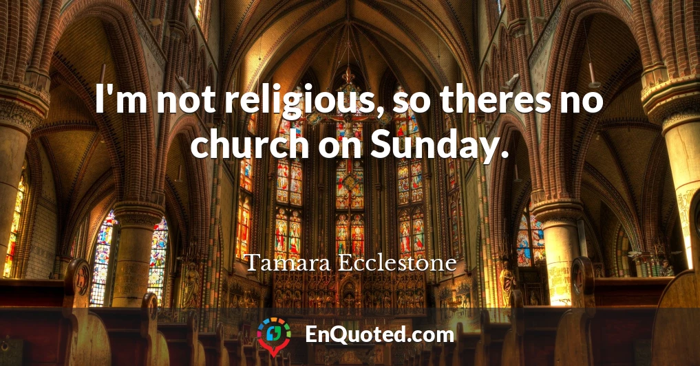 I'm not religious, so theres no church on Sunday.