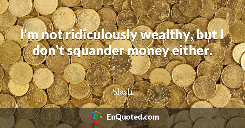 I'm not ridiculously wealthy, but I don't squander money either.