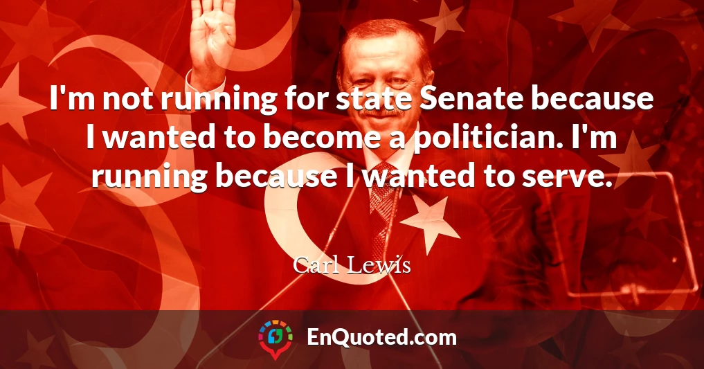 I'm not running for state Senate because I wanted to become a politician. I'm running because I wanted to serve.