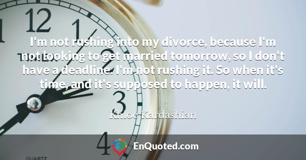 I'm not rushing into my divorce, because I'm not looking to get married tomorrow, so I don't have a deadline. I'm not rushing it. So when it's time, and it's supposed to happen, it will.