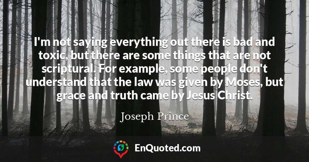 I'm not saying everything out there is bad and toxic, but there are some things that are not scriptural. For example, some people don't understand that the law was given by Moses, but grace and truth came by Jesus Christ.