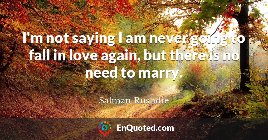 I'm not saying I am never going to fall in love again, but there is no need to marry.