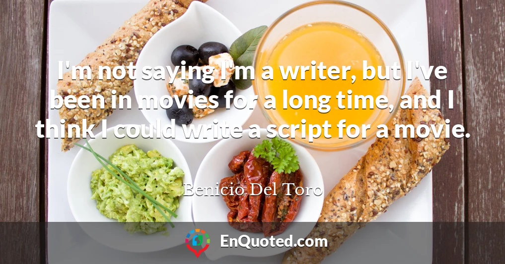I'm not saying I'm a writer, but I've been in movies for a long time, and I think I could write a script for a movie.