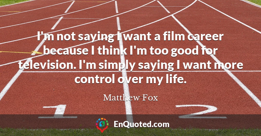 I'm not saying I want a film career because I think I'm too good for television. I'm simply saying I want more control over my life.